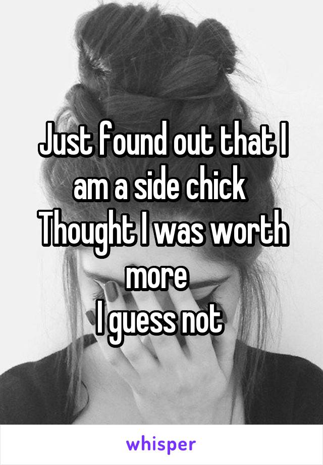 Just found out that I am a side chick 
Thought I was worth more  
I guess not 