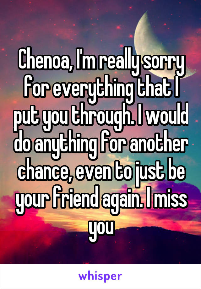 Chenoa, I'm really sorry for everything that I put you through. I would do anything for another chance, even to just be your friend again. I miss you