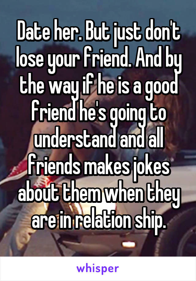 Date her. But just don't lose your friend. And by the way if he is a good friend he's going to understand and all friends makes jokes about them when they are in relation ship.
