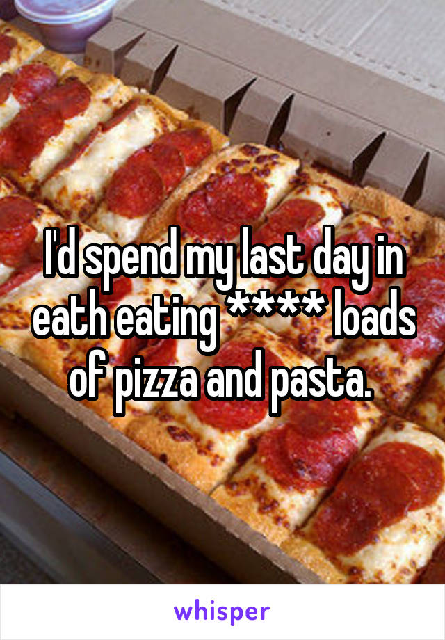 I'd spend my last day in eath eating **** loads of pizza and pasta. 