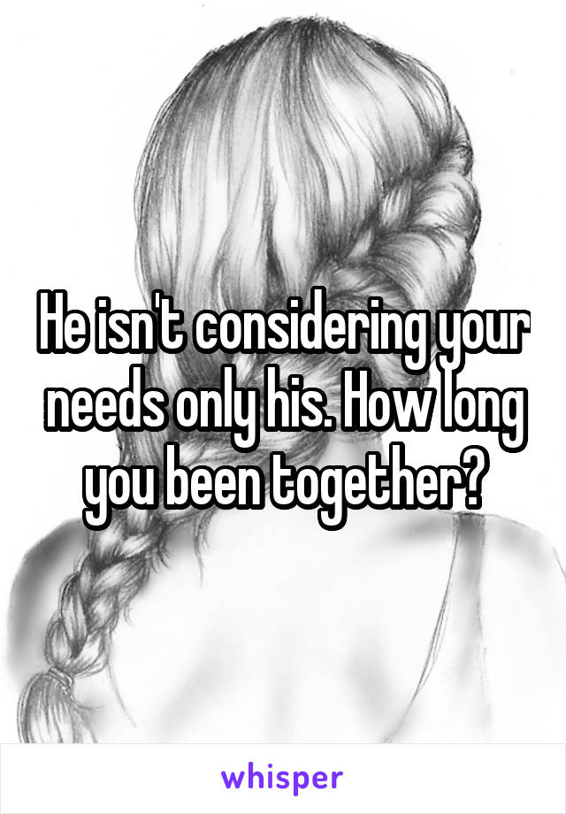 He isn't considering your needs only his. How long you been together?