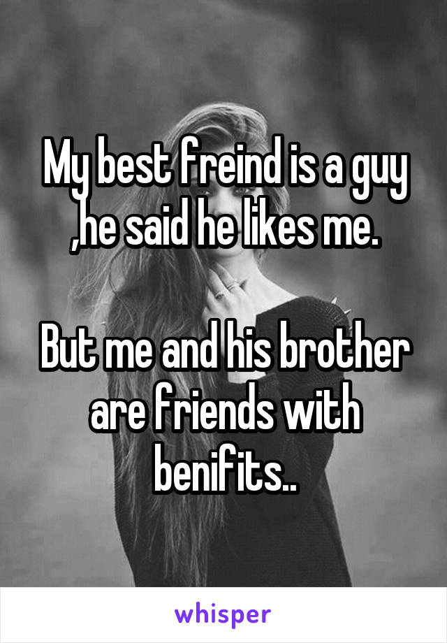 My best freind is a guy ,he said he likes me.

But me and his brother are friends with benifits..