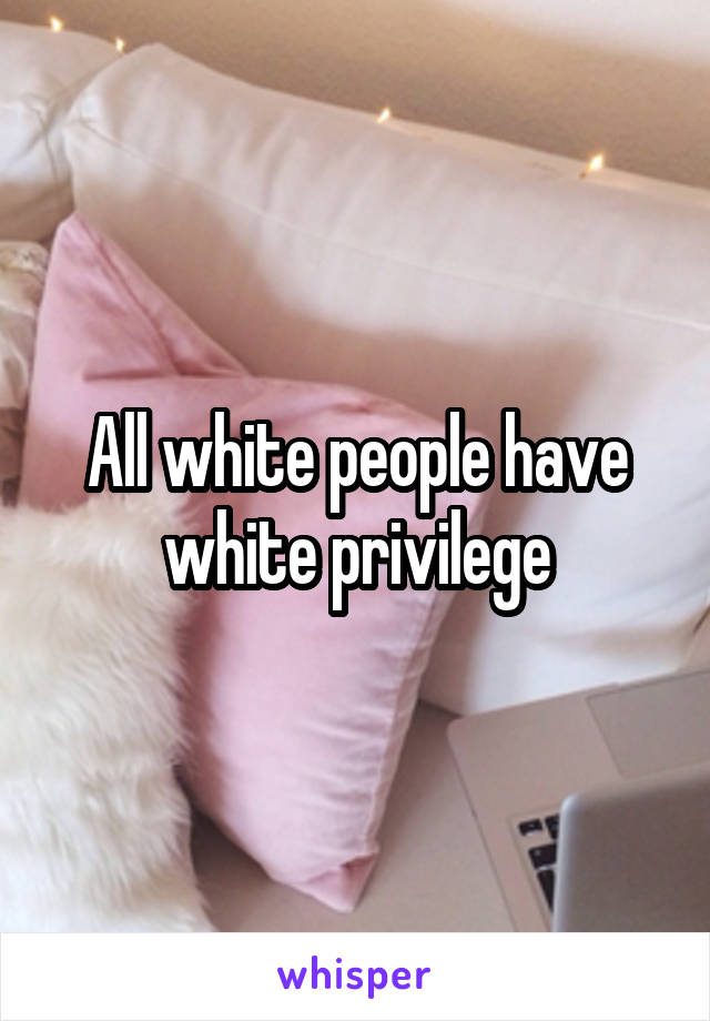 All white people have white privilege