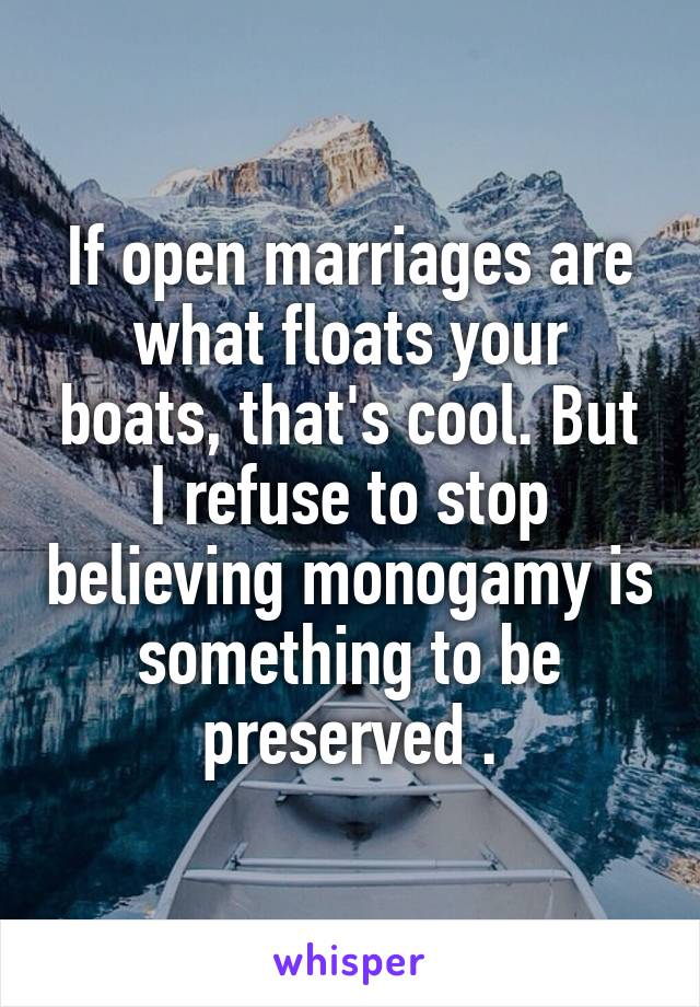 If open marriages are what floats your boats, that's cool. But I refuse to stop believing monogamy is something to be preserved .