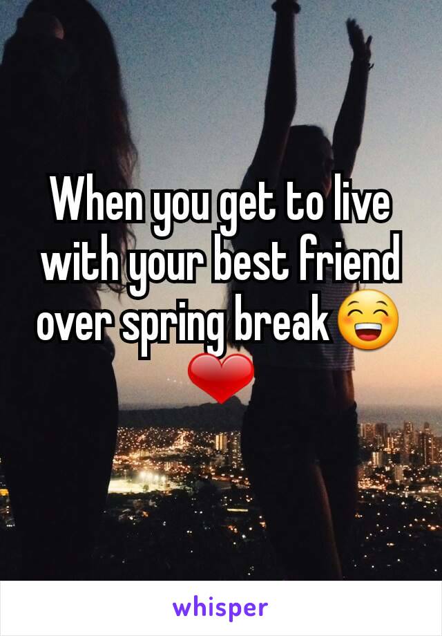 When you get to live with your best friend over spring break😁❤
