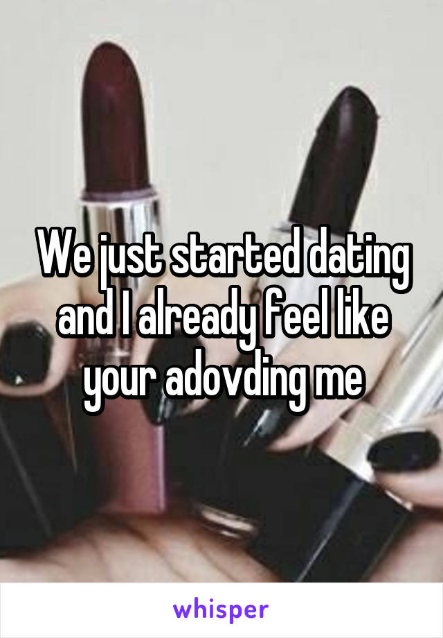 We just started dating and I already feel like your adovding me