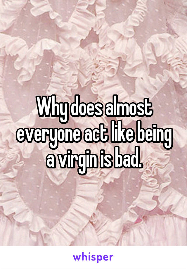 Why does almost everyone act like being a virgin is bad.