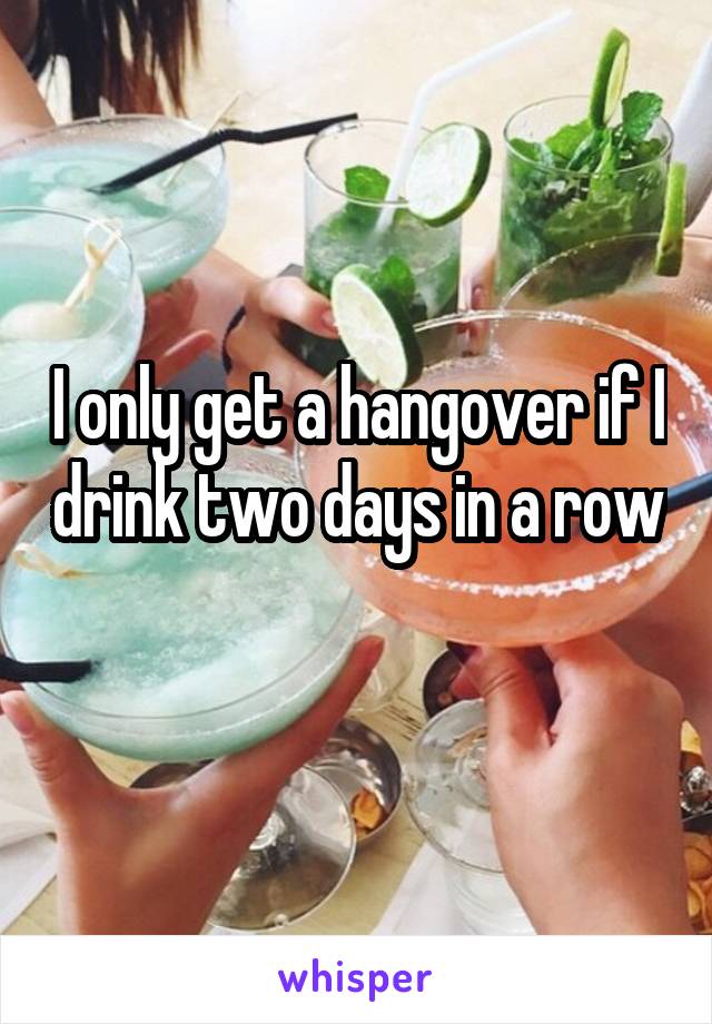 I only get a hangover if I drink two days in a row 