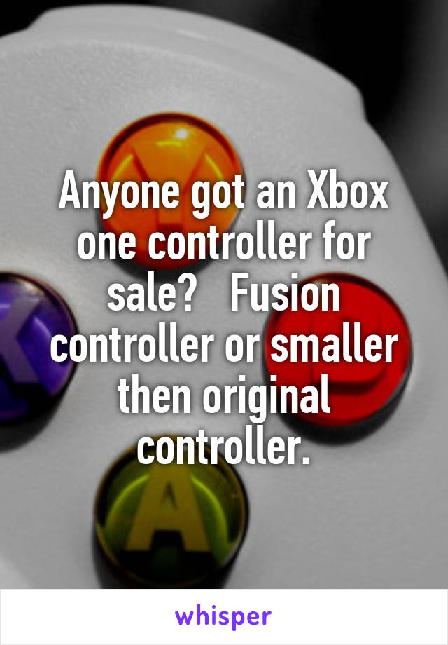 Anyone got an Xbox one controller for sale?   Fusion controller or smaller then original controller.