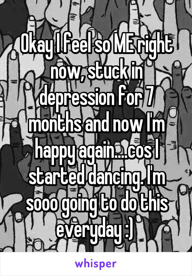 Okay I feel so ME right now, stuck in depression for 7 months and now I'm happy again....cos I started dancing. I'm sooo going to do this everyday :) 