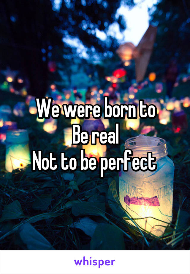 We were born to
Be real
Not to be perfect 