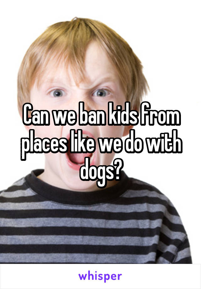 Can we ban kids from places like we do with dogs?