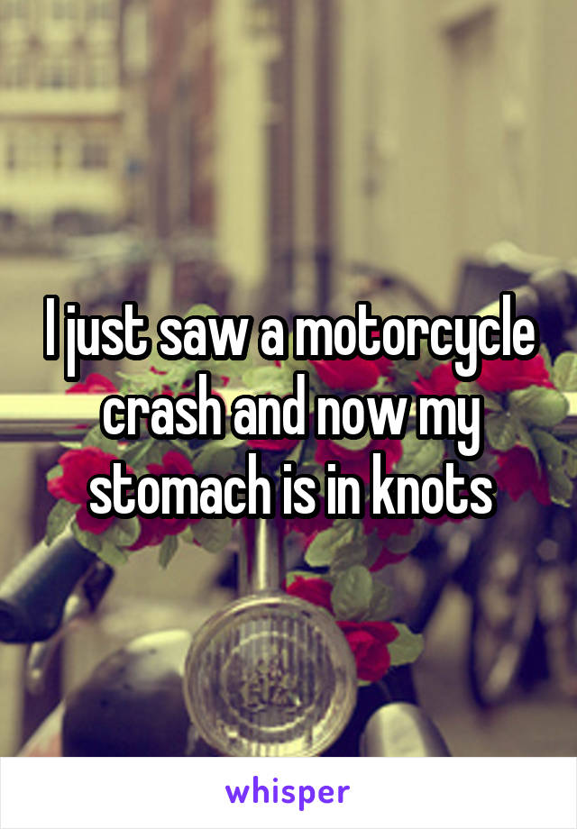 I just saw a motorcycle crash and now my stomach is in knots