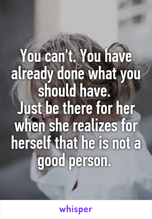 You can't. You have already done what you should have. 
Just be there for her when she realizes for herself that he is not a good person. 