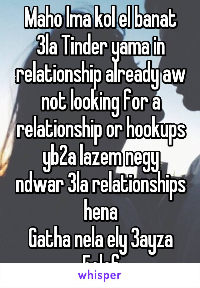 Maho lma kol el banat 3la Tinder yama in relationship already aw not looking for a relationship or hookups
yb2a lazem negy ndwar 3la relationships hena
Gatha nela ely 3ayza 5alaf