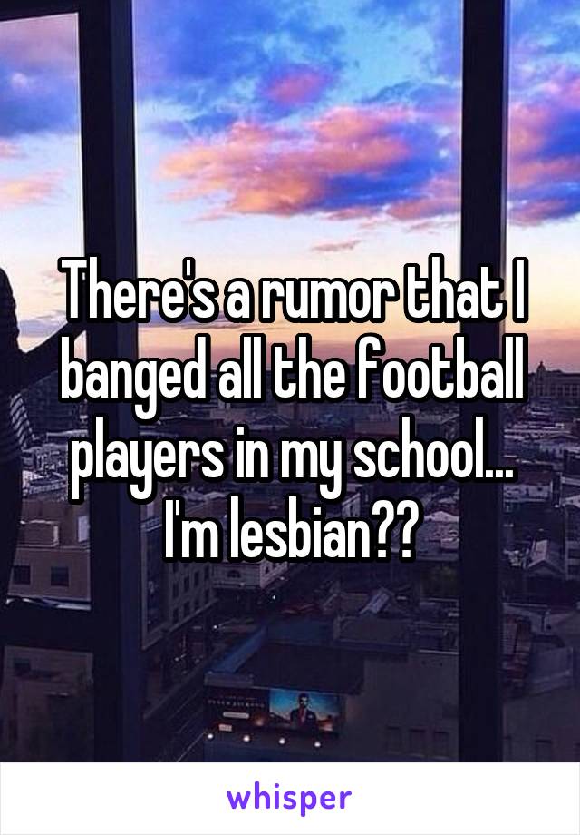 There's a rumor that I banged all the football players in my school... I'm lesbian??