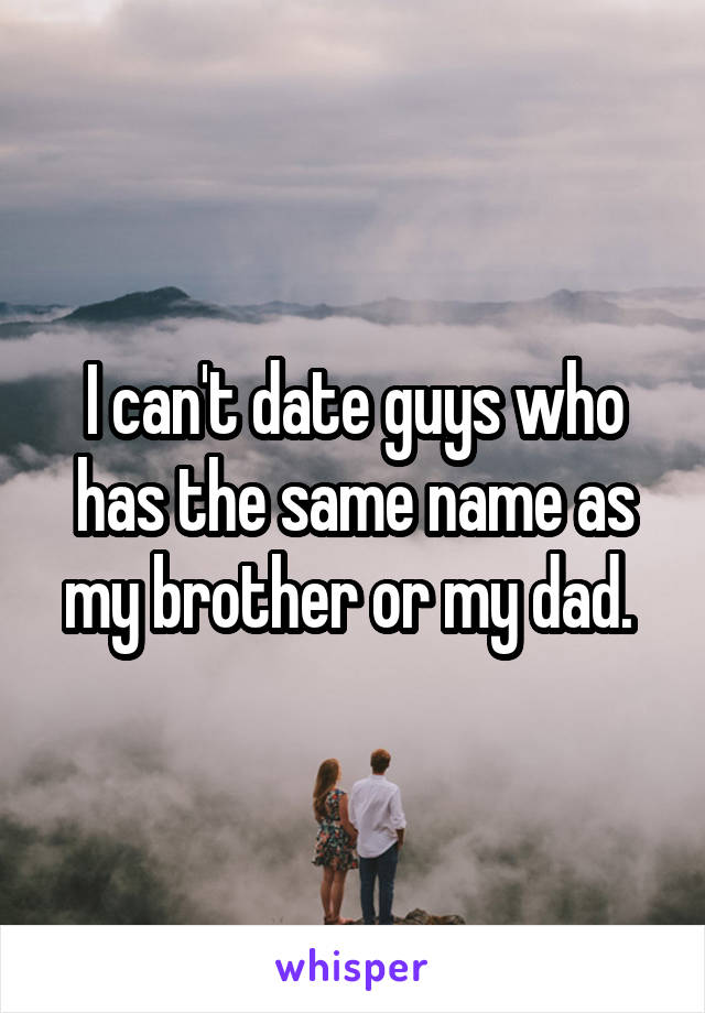 I can't date guys who has the same name as my brother or my dad. 