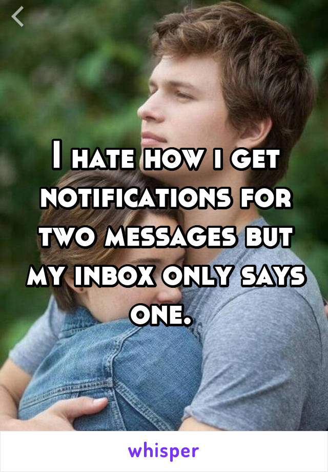 I hate how i get notifications for two messages but my inbox only says one. 