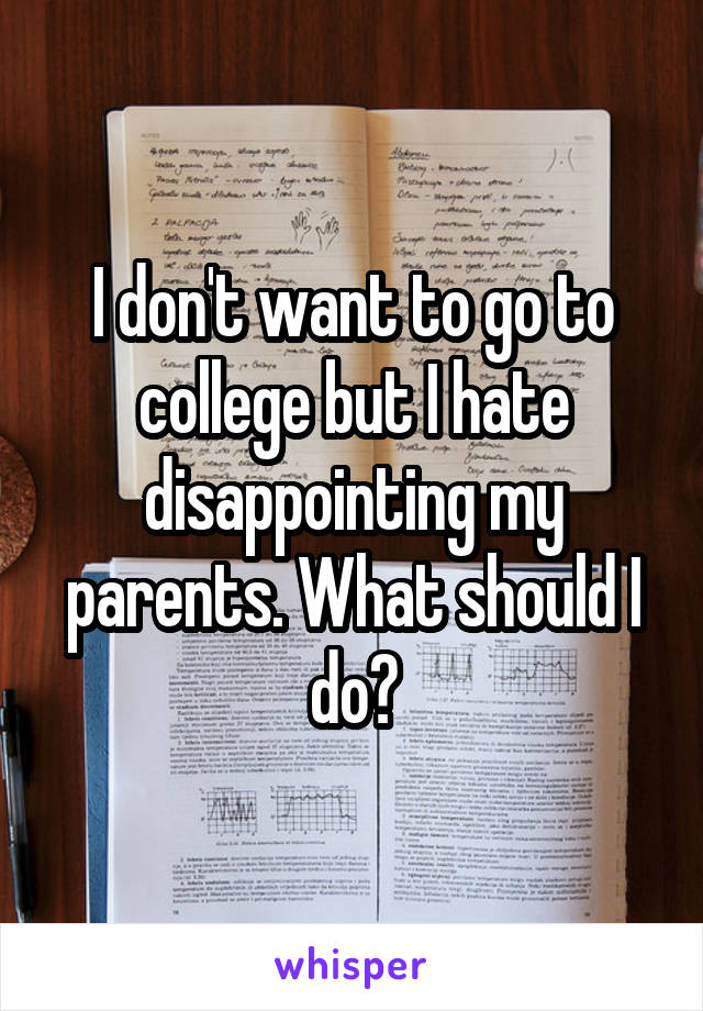 I don't want to go to college but I hate disappointing my parents. What should I do?