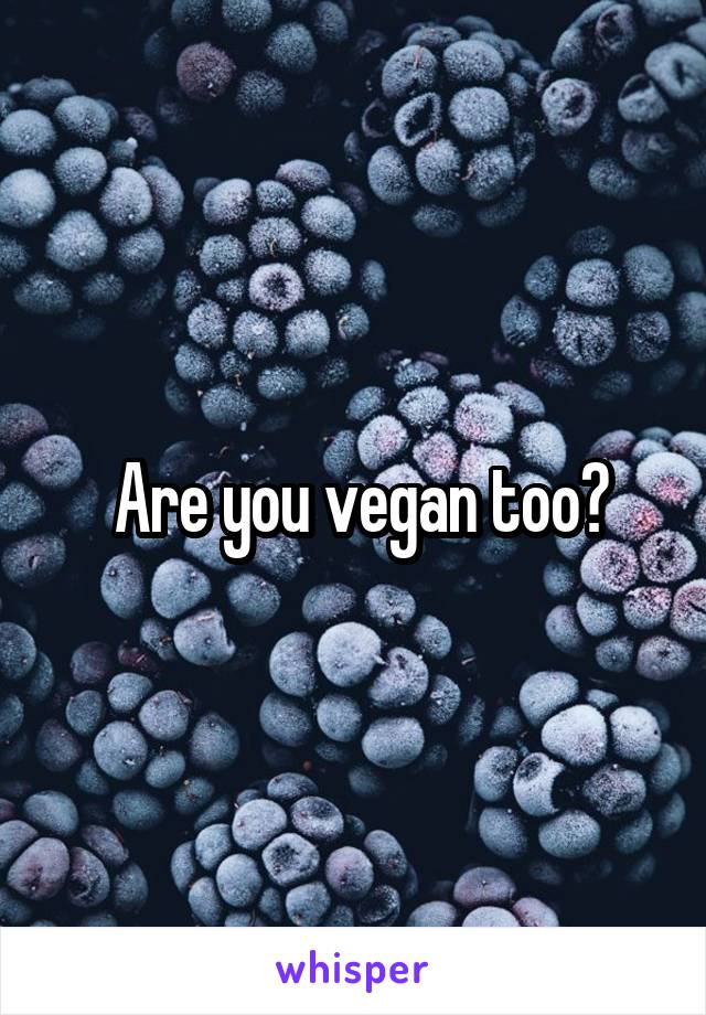  Are you vegan too?