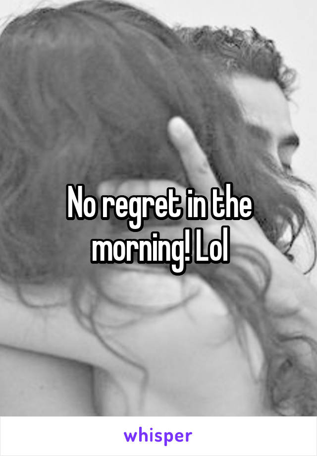 No regret in the morning! Lol