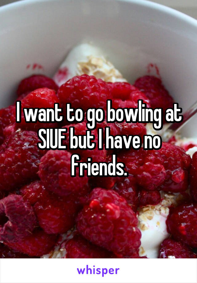 I want to go bowling at SIUE but I have no friends.