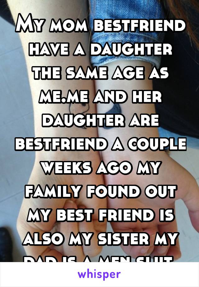 My mom bestfriend have a daughter the same age as me.me and her daughter are bestfriend a couple weeks ago my family found out my best friend is also my sister my dad is a men slut 