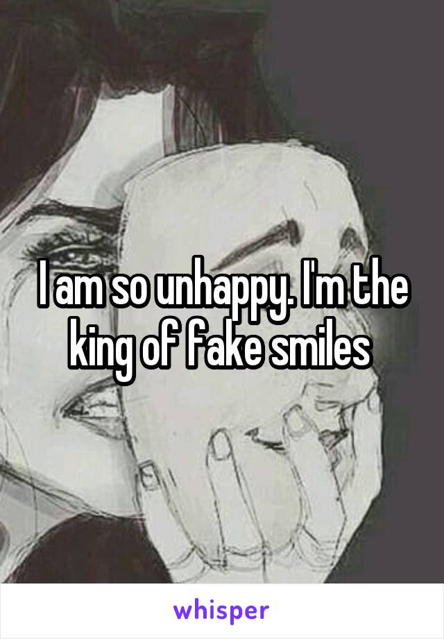 I am so unhappy. I'm the king of fake smiles 