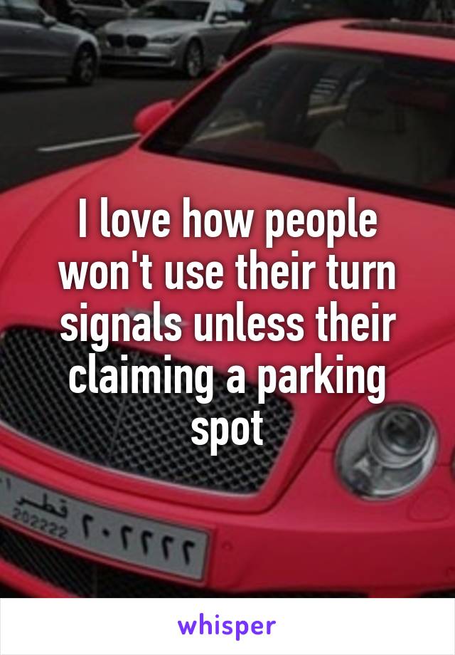 I love how people won't use their turn signals unless their claiming a parking spot