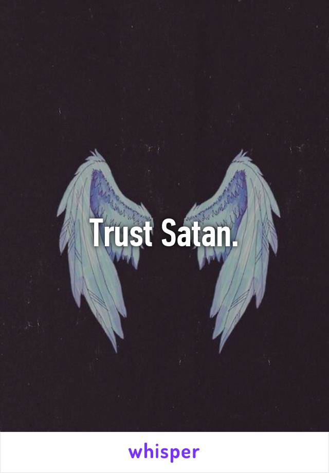 Trust Satan.