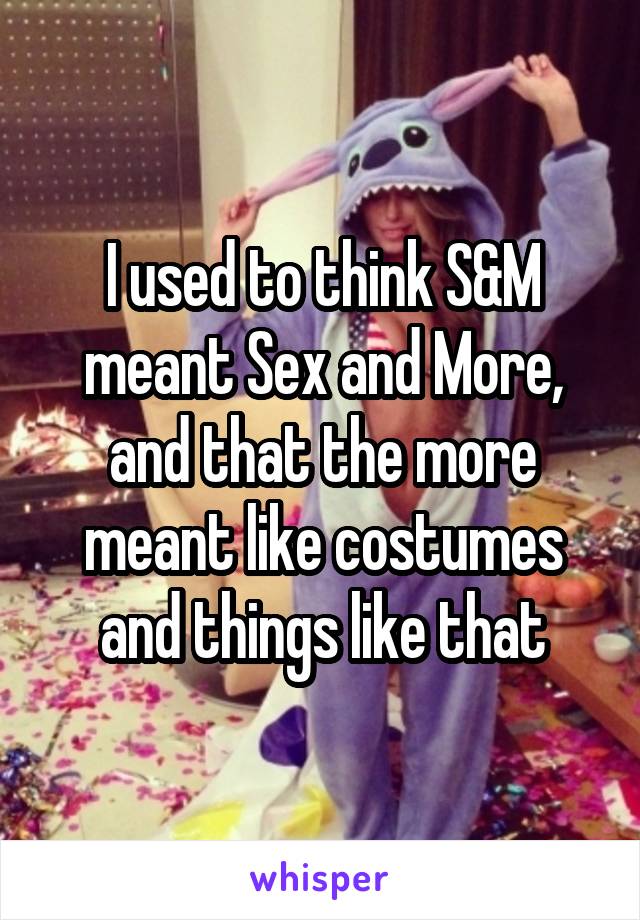 I used to think S&M meant Sex and More, and that the more meant like costumes and things like that