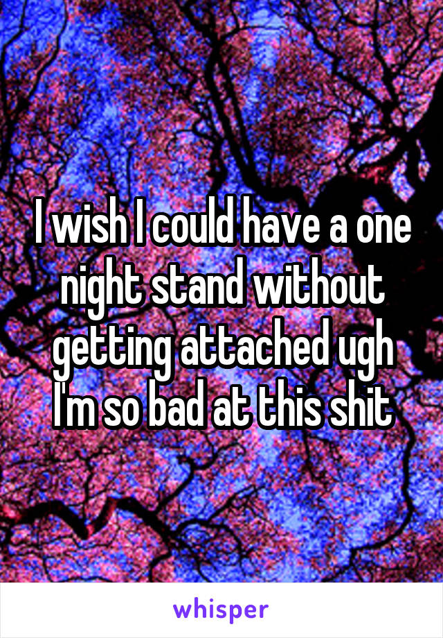 I wish I could have a one night stand without getting attached ugh I'm so bad at this shit