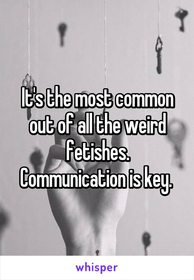 It's the most common out of all the weird fetishes. Communication is key. 