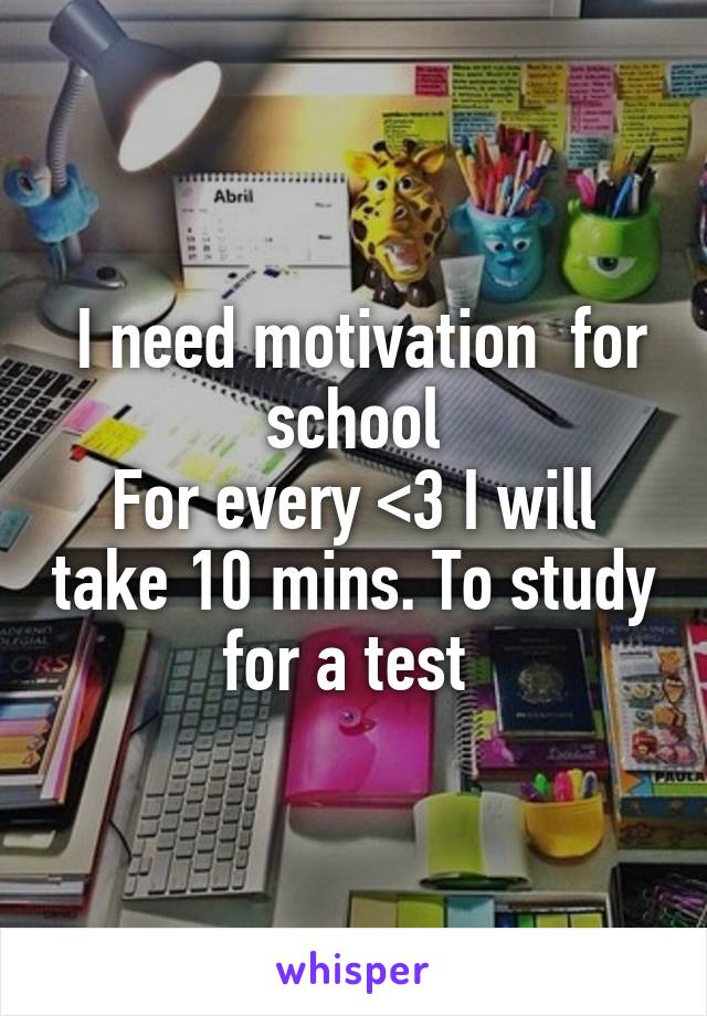  I need motivation  for school
For every <3 I will take 10 mins. To study for a test 