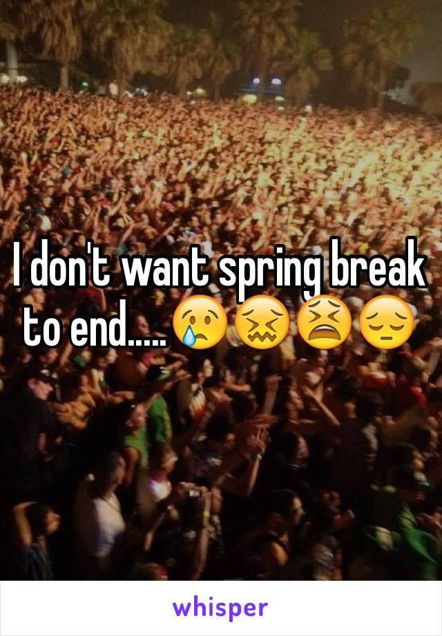 I don't want spring break to end.....😢😖😫😔