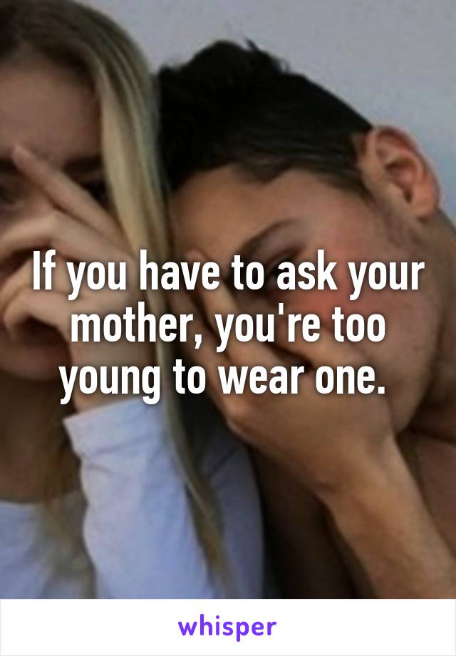 If you have to ask your mother, you're too young to wear one. 