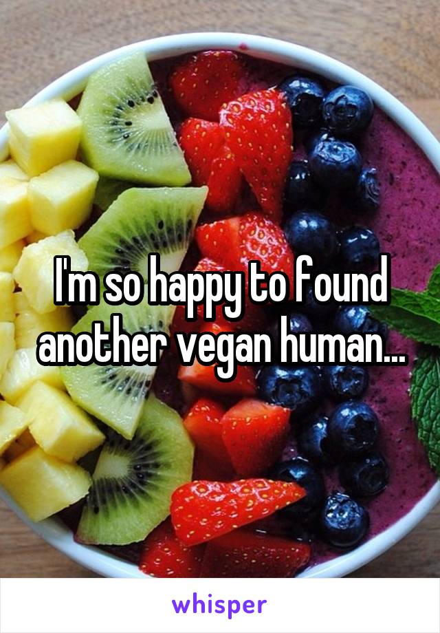 I'm so happy to found another vegan human...