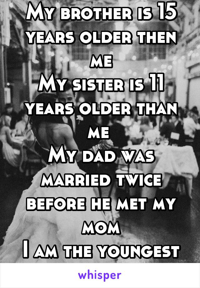 My brother is 15 years older then me
My sister is 11 years older than me 
My dad was married twice before he met my mom
I am the youngest 