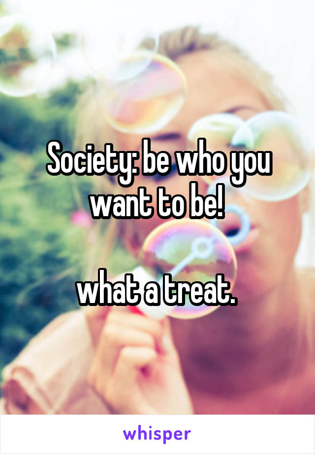 Society: be who you want to be! 

what a treat. 