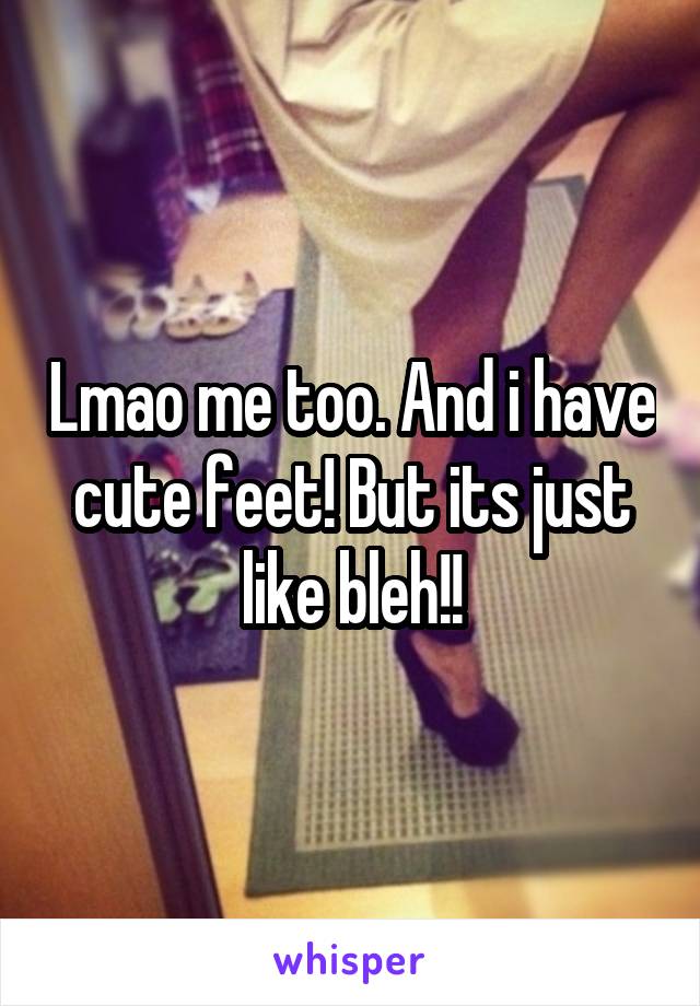 Lmao me too. And i have cute feet! But its just like bleh!!