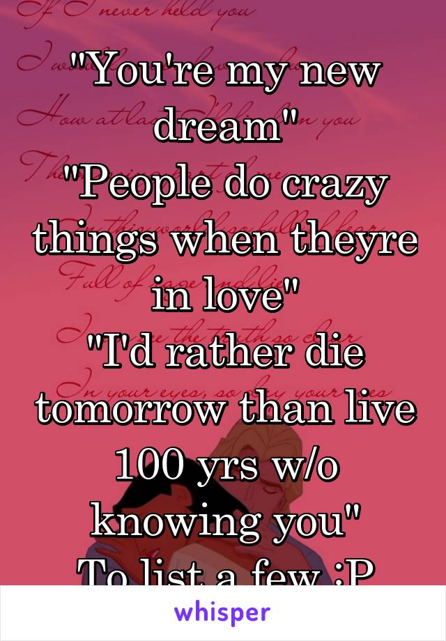 "You're my new dream"
"People do crazy things when theyre in love"
"I'd rather die tomorrow than live 100 yrs w/o knowing you"
To list a few :P