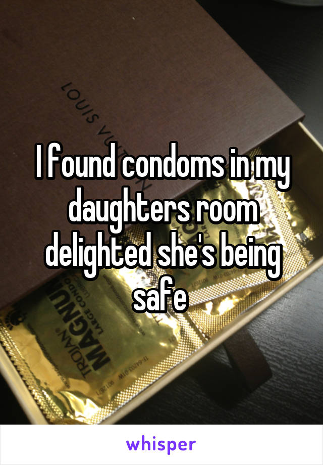 I found condoms in my daughters room delighted she's being safe 