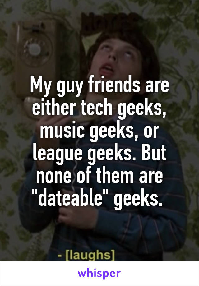 My guy friends are either tech geeks, music geeks, or league geeks. But none of them are "dateable" geeks. 