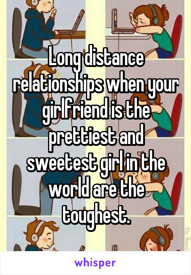 Long distance relationships when your girlfriend is the prettiest and sweetest girl in the world are the toughest.