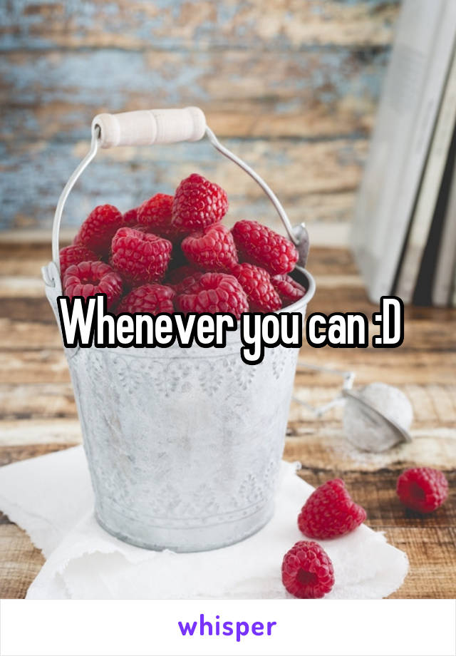 Whenever you can :D