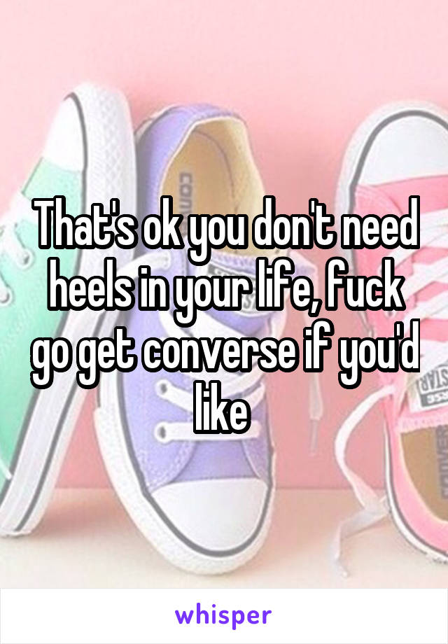 That's ok you don't need heels in your life, fuck go get converse if you'd like 