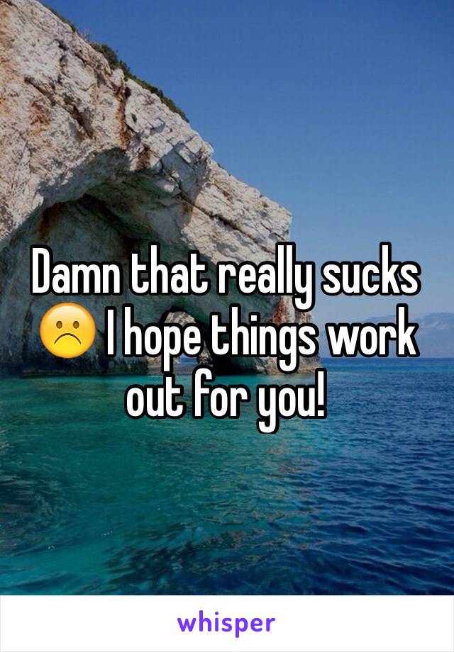 Damn that really sucks☹️ I hope things work out for you!