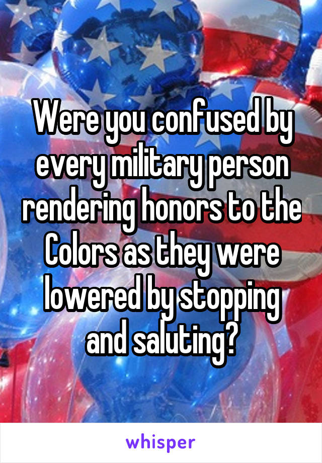 Were you confused by every military person rendering honors to the Colors as they were lowered by stopping and saluting?