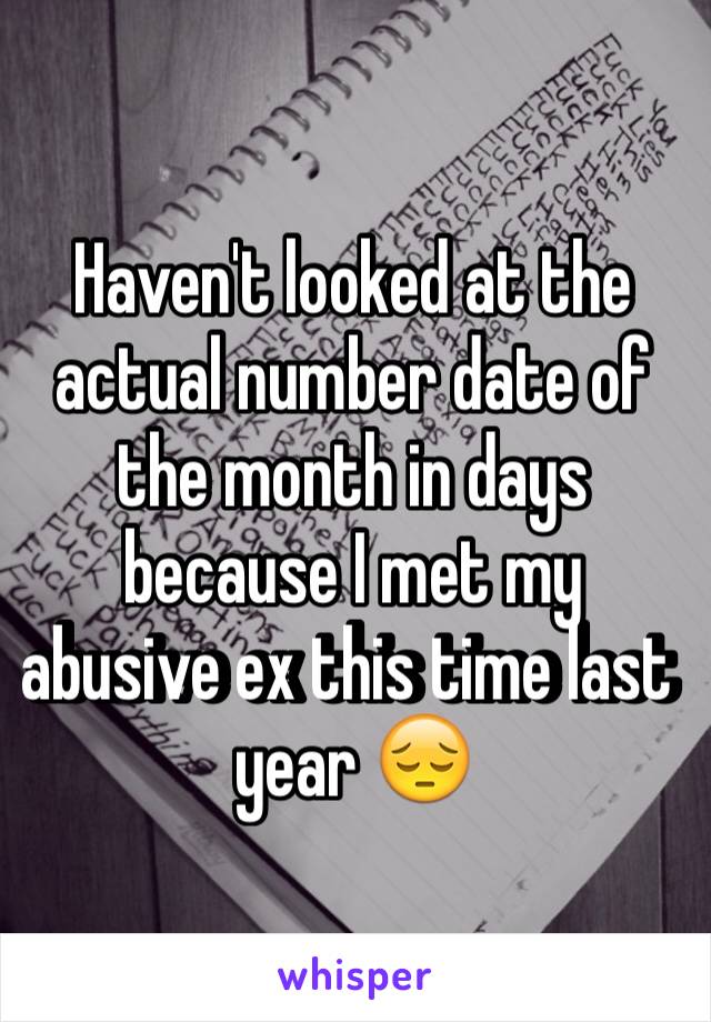 Haven't looked at the actual number date of the month in days because I met my abusive ex this time last year 😔