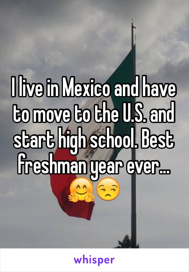 I live in Mexico and have to move to the U.S. and start high school. Best freshman year ever... 🤗😒